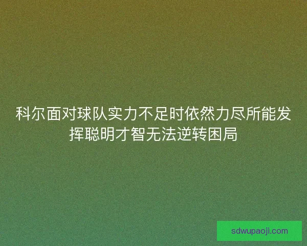 科尔面对球队实力不足时依然力尽所能发挥聪明才智无法逆转困局