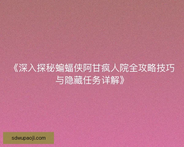 《深入探秘蝙蝠侠阿甘疯人院全攻略技巧与隐藏任务详解》