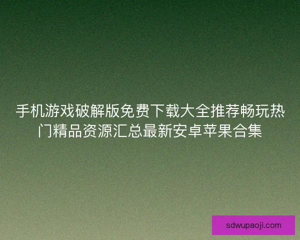 手机游戏破解版免费下载大全推荐畅玩热门精品资源汇总最新安卓苹果合集