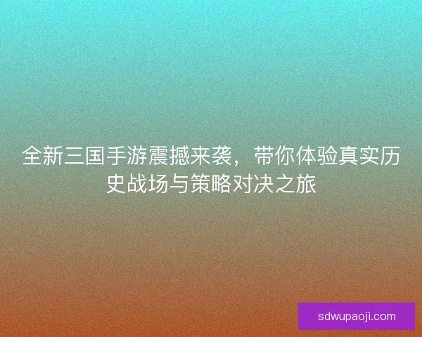 全新三国手游震撼来袭，带你体验真实历史战场与策略对决之旅