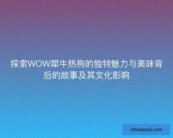 探索WOW犀牛热狗的独特魅力与美味背后的故事及其文化影响