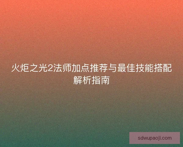 火炬之光2法师加点推荐与最佳技能搭配解析指南