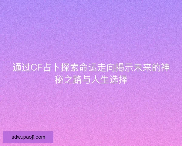 通过CF占卜探索命运走向揭示未来的神秘之路与人生选择