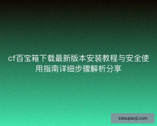 cf百宝箱下载最新版本安装教程与安全使用指南详细步骤解析分享