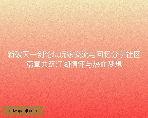 新破天一剑论坛玩家交流与回忆分享社区篇章共筑江湖情怀与热血梦想
