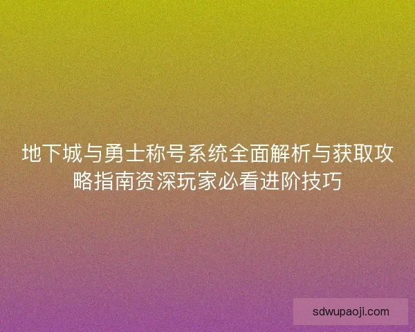 地下城与勇士称号系统全面解析与获取攻略指南资深玩家必看进阶技巧