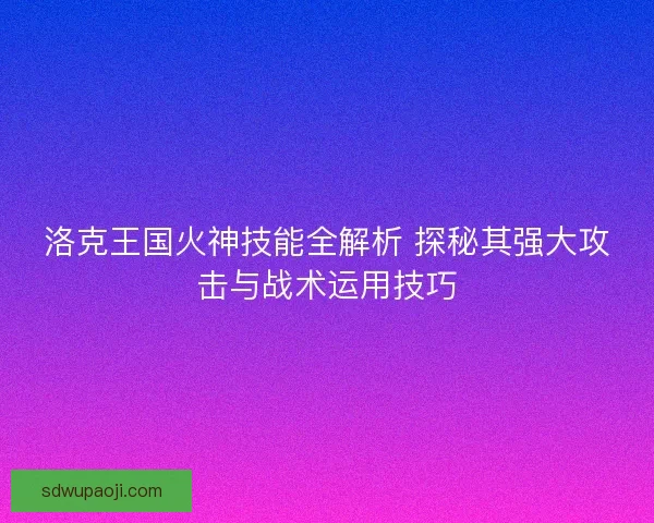洛克王国火神技能全解析 探秘其强大攻击与战术运用技巧
