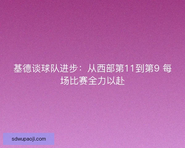 基德谈球队进步：从西部第11到第9 每场比赛全力以赴