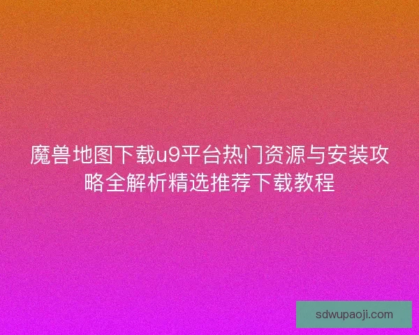 魔兽地图下载u9平台热门资源与安装攻略全解析精选推荐下载教程