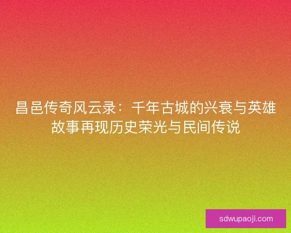 昌邑传奇风云录：千年古城的兴衰与英雄故事再现历史荣光与民间传说