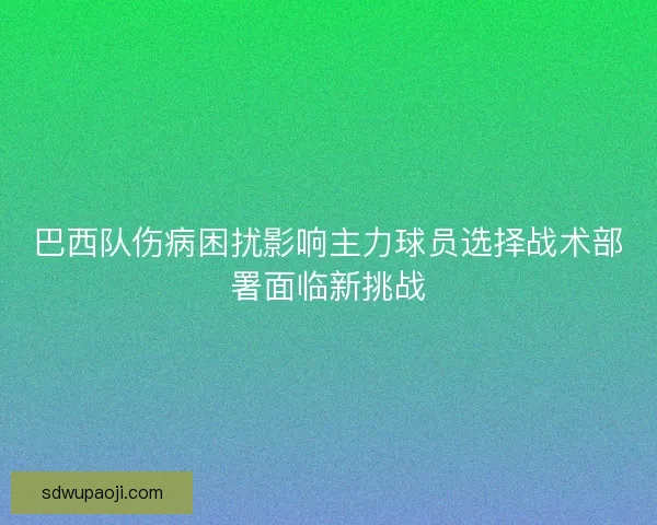 巴西队伤病困扰影响主力球员选择战术部署面临新挑战