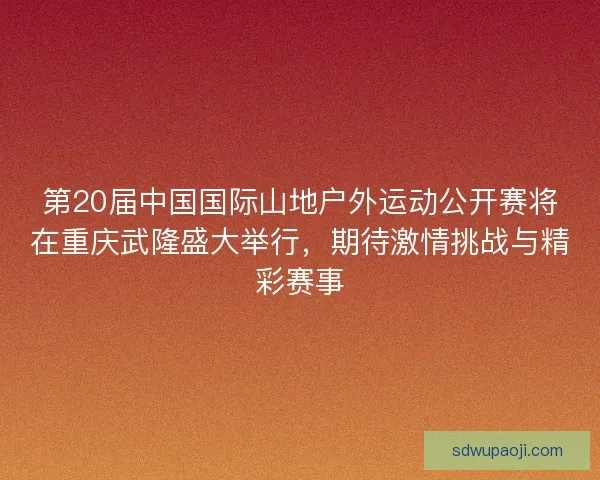 第20届中国国际山地户外运动公开赛将在重庆武隆盛大举行，期待激情挑战与精彩赛事