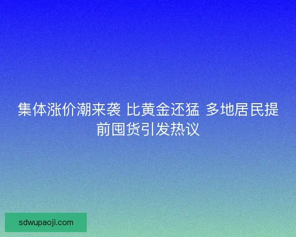 集体涨价潮来袭 比黄金还猛 多地居民提前囤货引发热议