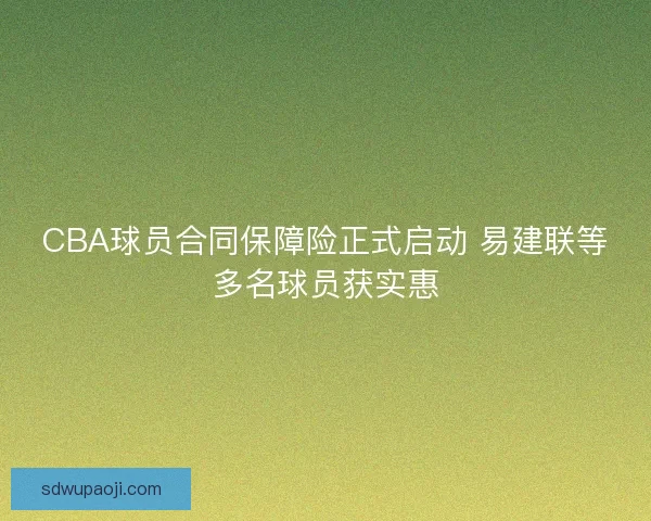 CBA球员合同保障险正式启动 易建联等多名球员获实惠
