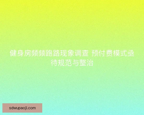 健身房频频跑路现象调查 预付费模式亟待规范与整治