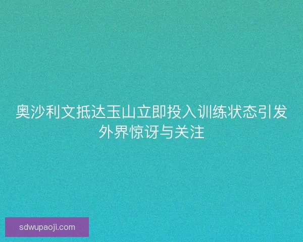 奥沙利文抵达玉山立即投入训练状态引发外界惊讶与关注