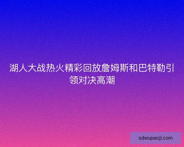 湖人大战热火精彩回放詹姆斯和巴特勒引领对决高潮