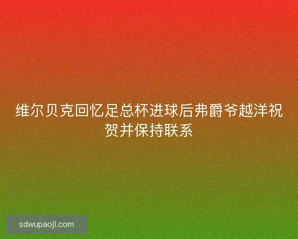 维尔贝克回忆足总杯进球后弗爵爷越洋祝贺并保持联系