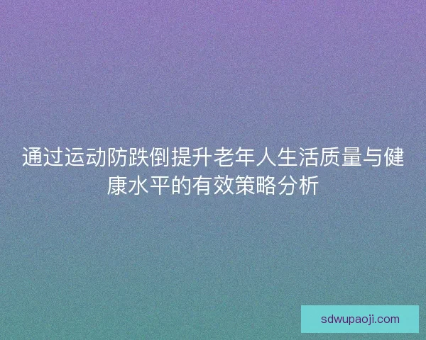 通过运动防跌倒提升老年人生活质量与健康水平的有效策略分析
