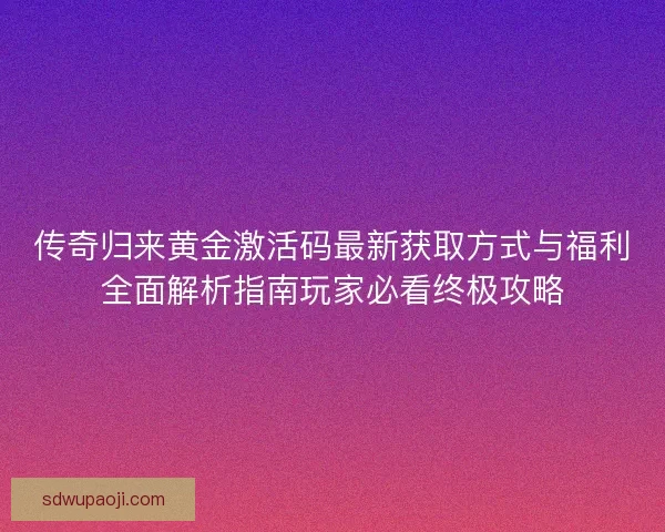 传奇归来黄金激活码最新获取方式与福利全面解析指南玩家必看终极攻略