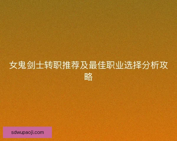 女鬼剑士转职推荐及最佳职业选择分析攻略