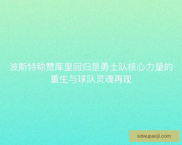 波斯特称赞库里回归是勇士队核心力量的重生与球队灵魂再现