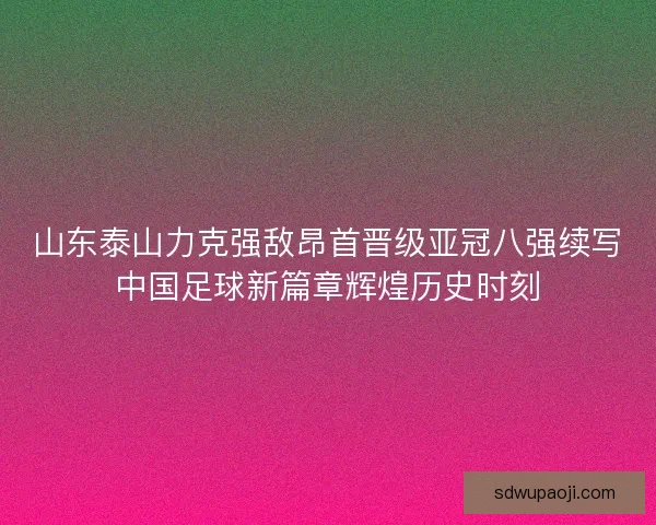山东泰山力克强敌昂首晋级亚冠八强续写中国足球新篇章辉煌历史时刻