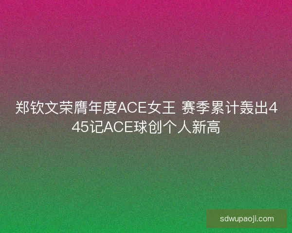 郑钦文荣膺年度ACE女王 赛季累计轰出445记ACE球创个人新高