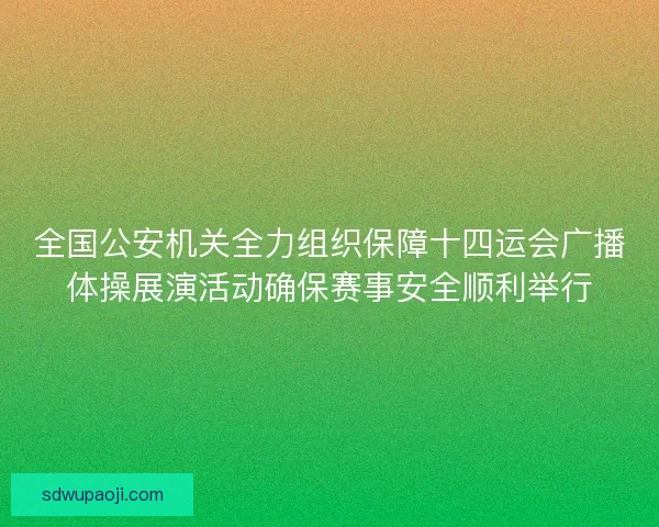 全国公安机关全力组织保障十四运会广播体操展演活动确保赛事安全顺利举行