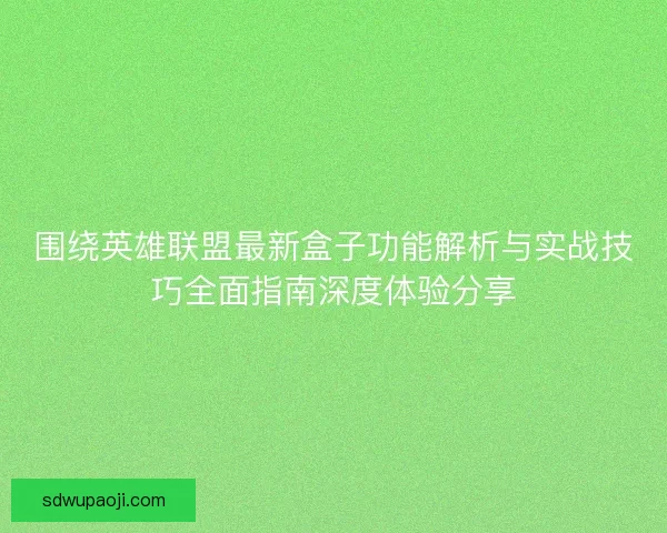 围绕英雄联盟最新盒子功能解析与实战技巧全面指南深度体验分享