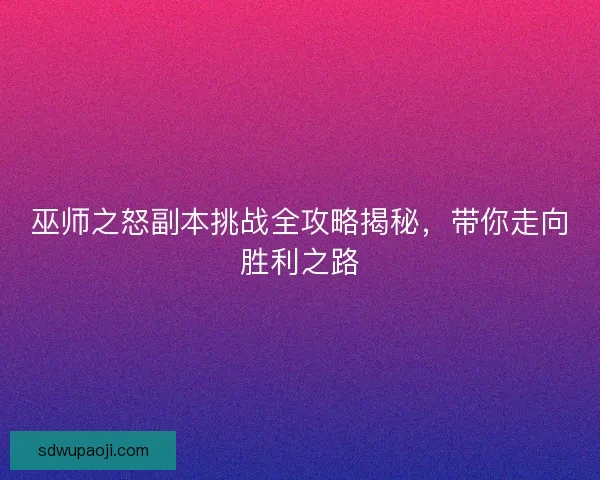 巫师之怒副本挑战全攻略揭秘，带你走向胜利之路