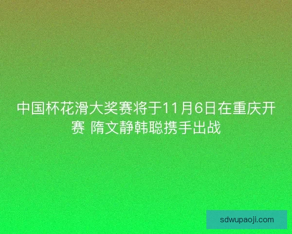 中国杯花滑大奖赛将于11月6日在重庆开赛 隋文静韩聪携手出战