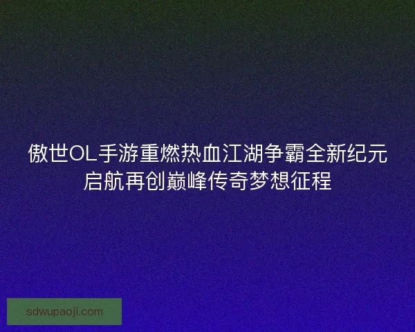 傲世OL手游重燃热血江湖争霸全新纪元启航再创巅峰传奇梦想征程