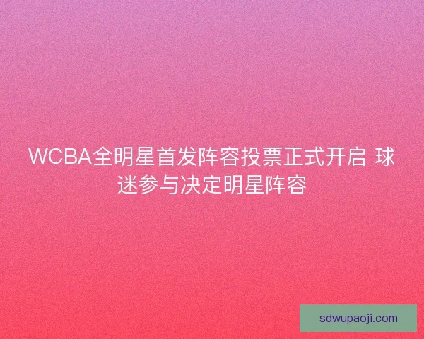 WCBA全明星首发阵容投票正式开启 球迷参与决定明星阵容