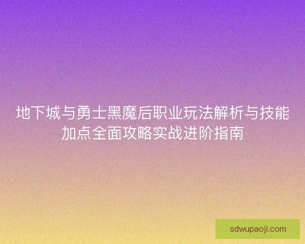 地下城与勇士黑魔后职业玩法解析与技能加点全面攻略实战进阶指南