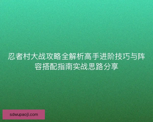 忍者村大战攻略全解析高手进阶技巧与阵容搭配指南实战思路分享
