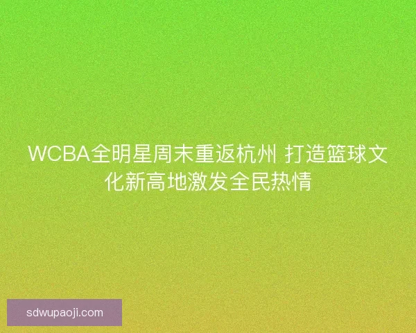WCBA全明星周末重返杭州 打造篮球文化新高地激发全民热情